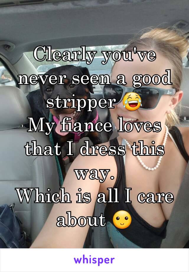 Clearly you've never seen a good stripper 😂
My fiance loves that I dress this way.
Which is all I care about 🙂