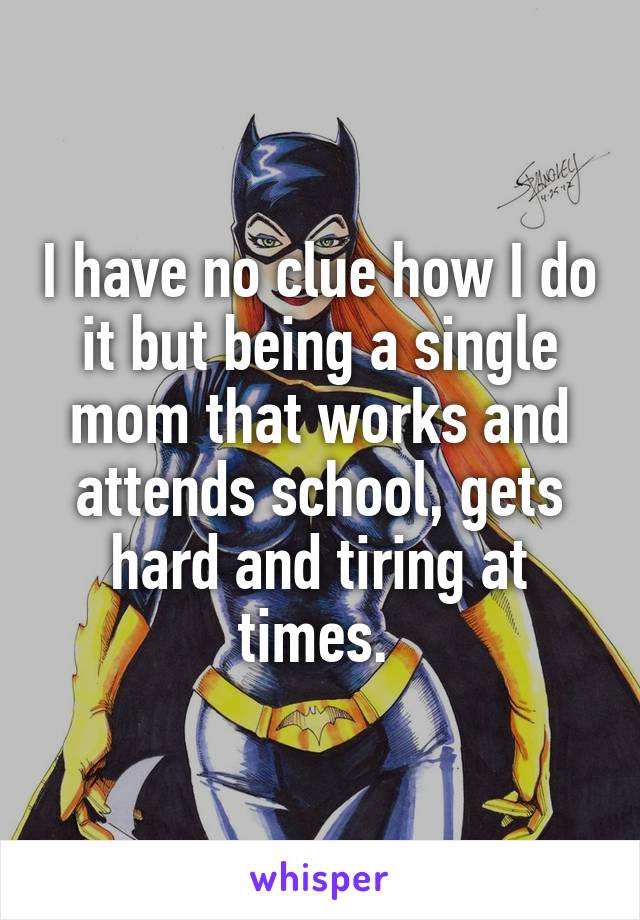 I have no clue how I do it but being a single mom that works and attends school, gets hard and tiring at times. 