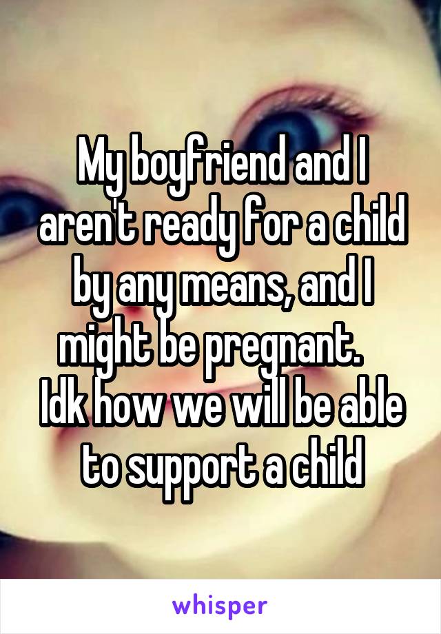 My boyfriend and I aren't ready for a child by any means, and I might be pregnant.   
Idk how we will be able to support a child