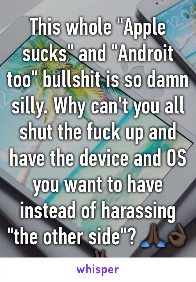 This whole "Apple sucks" and "Androit too" bullshit is so damn silly. Why can't you all shut the fuck up and have the device and OS you want to have instead of harassing "the other side"? 🙏🏿👌🏿✌🏿️