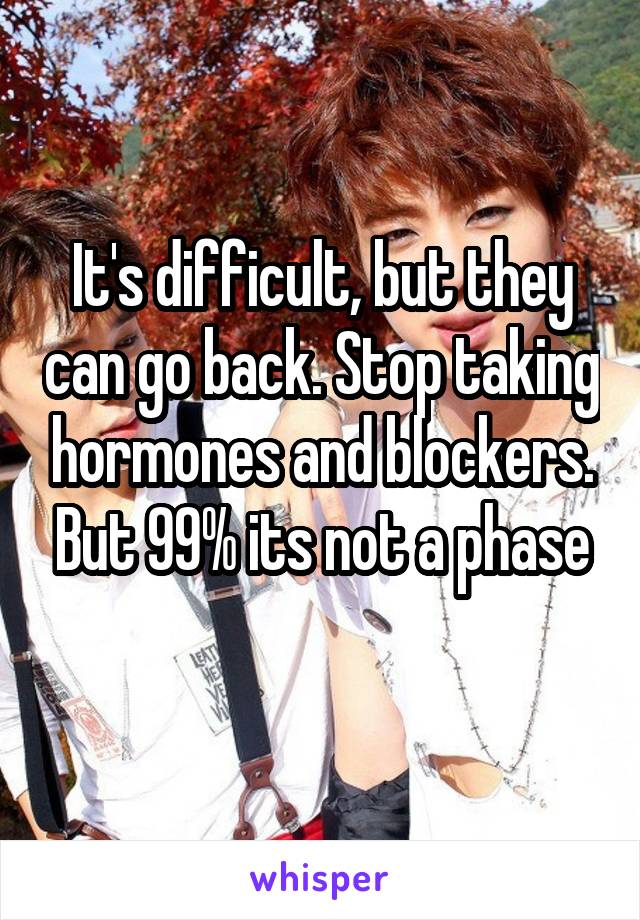 It's difficult, but they can go back. Stop taking hormones and blockers. But 99% its not a phase
