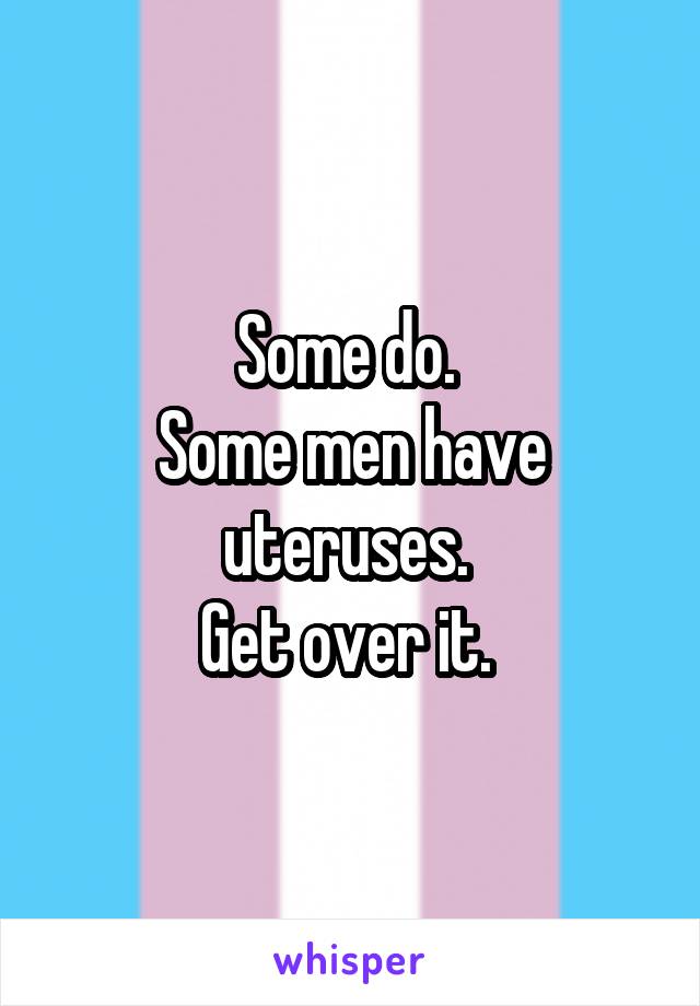 Some do. 
Some men have uteruses. 
Get over it. 