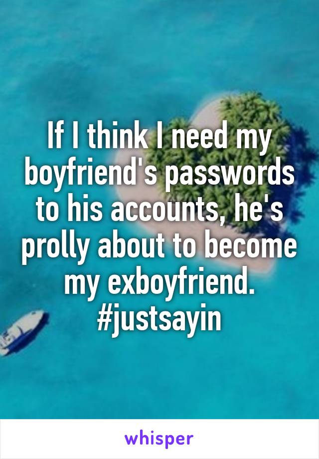 If I think I need my boyfriend's passwords to his accounts, he's prolly about to become my exboyfriend. #justsayin