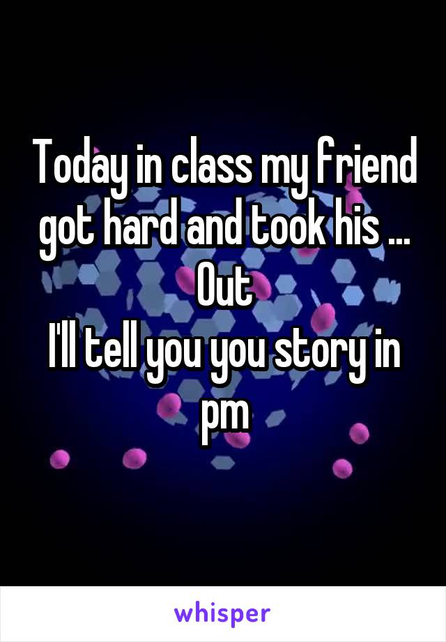 Today in class my friend got hard and took his ... Out
I'll tell you you story in pm
