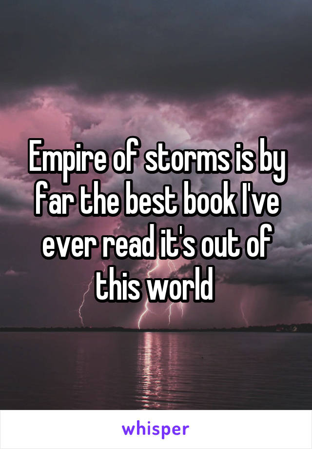 Empire of storms is by far the best book I've ever read it's out of this world 