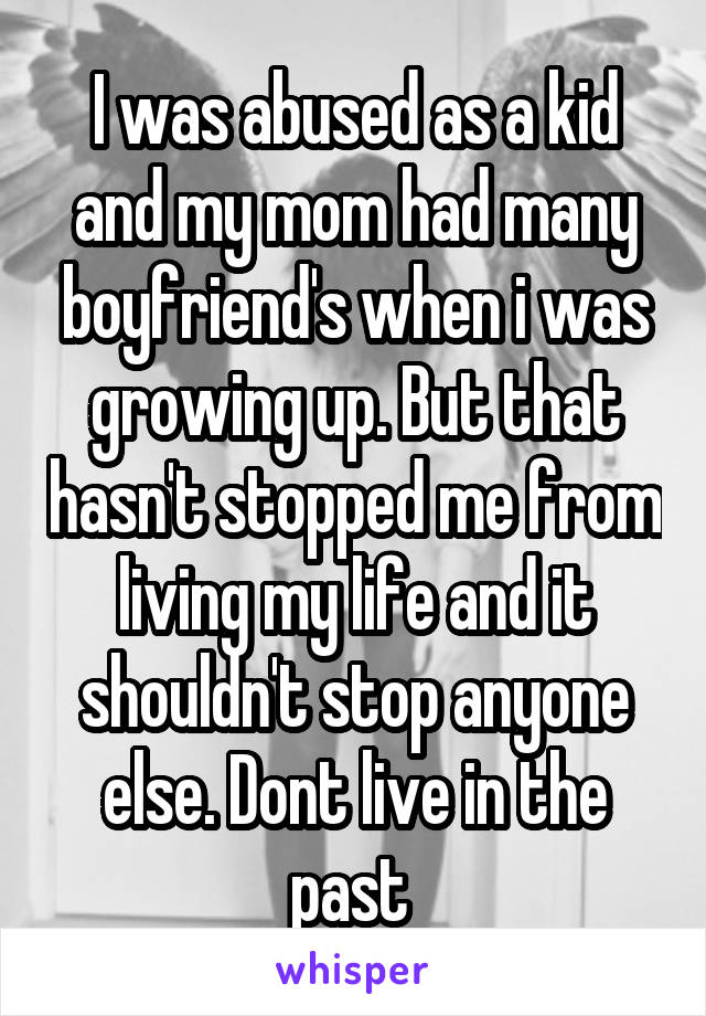 I was abused as a kid and my mom had many boyfriend's when i was growing up. But that hasn't stopped me from living my life and it shouldn't stop anyone else. Dont live in the past 