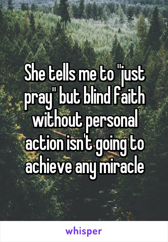 She tells me to "just pray" but blind faith without personal action isn't going to achieve any miracle