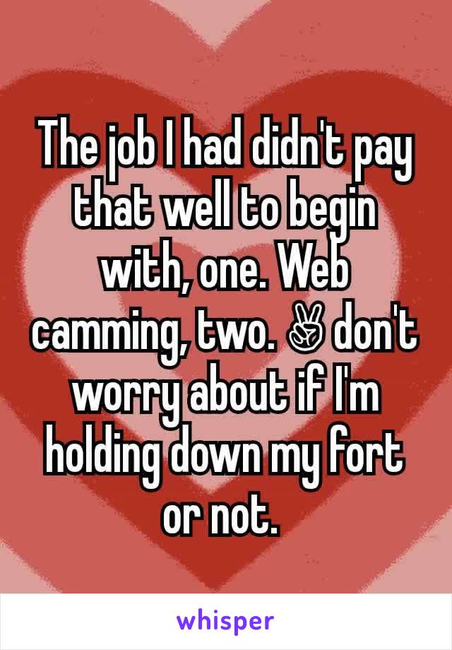 The job I had didn't pay that well to begin with, one. Web camming, two. ✌ don't worry about if I'm holding down my fort or not. 