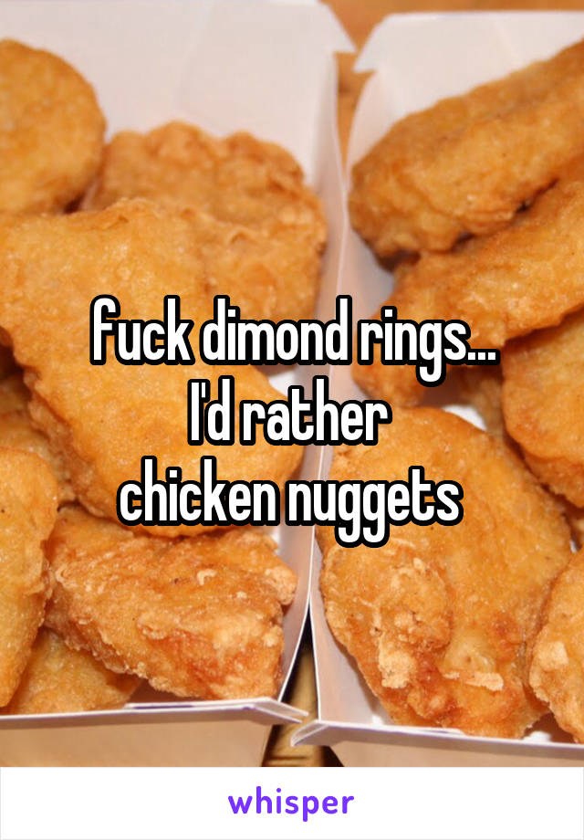 fuck dimond rings...
I'd rather 
chicken nuggets 