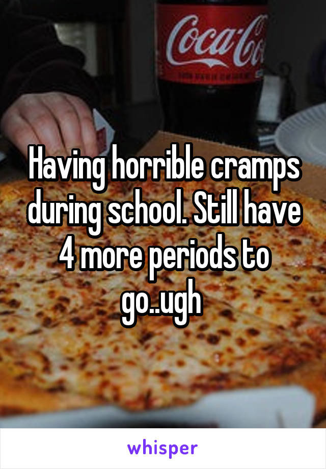 Having horrible cramps during school. Still have 4 more periods to go..ugh 