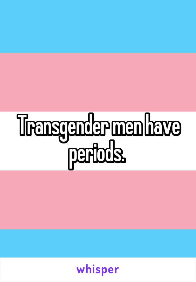 Transgender men have periods. 