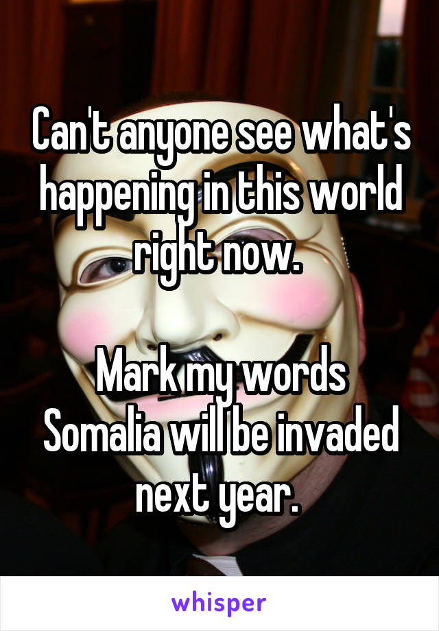 Can't anyone see what's happening in this world right now. 

Mark my words Somalia will be invaded next year. 