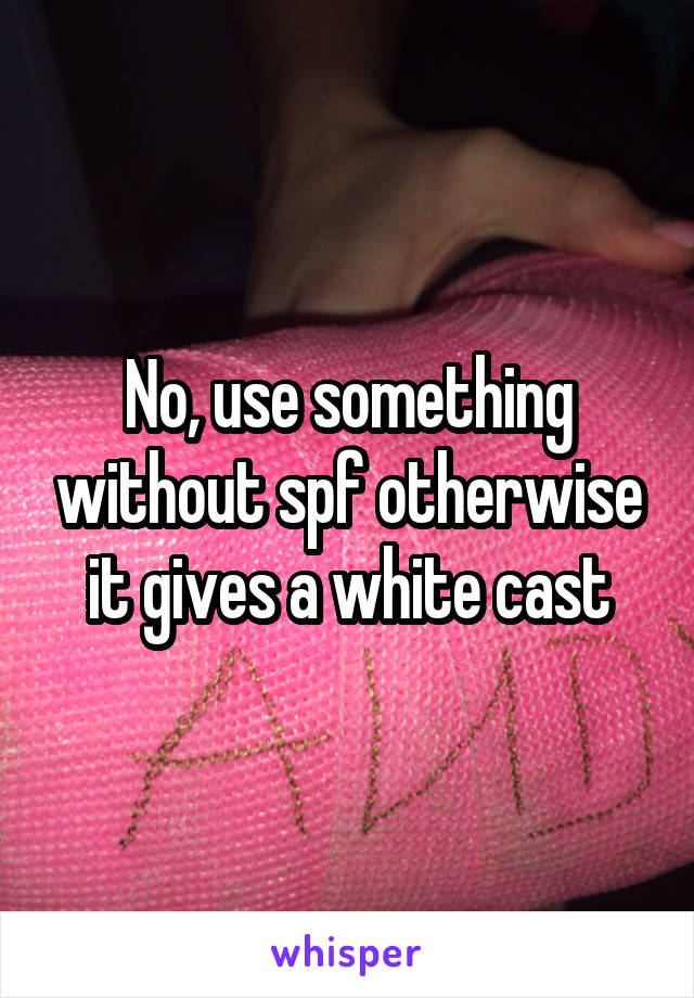 No, use something without spf otherwise it gives a white cast