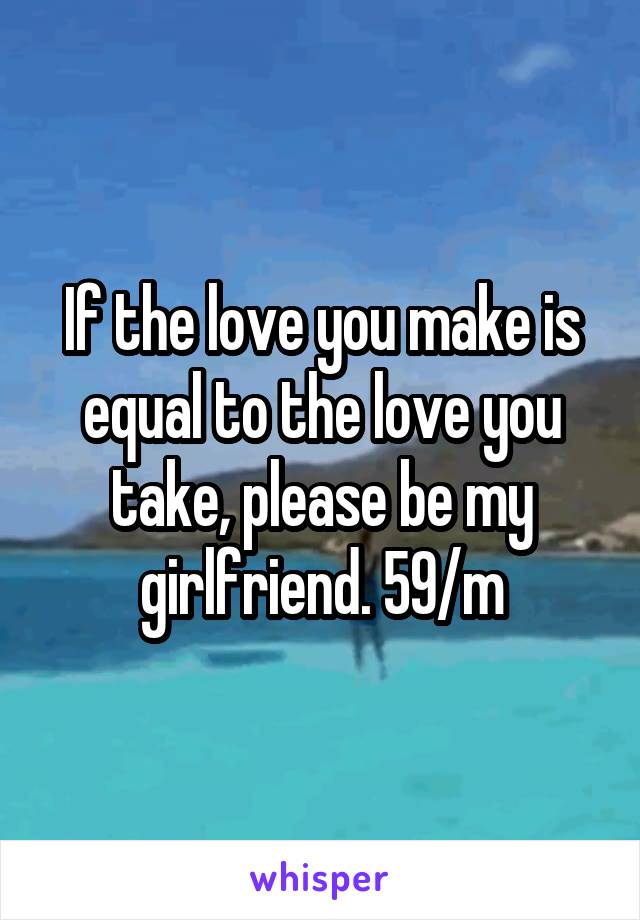 If the love you make is equal to the love you take, please be my girlfriend. 59/m