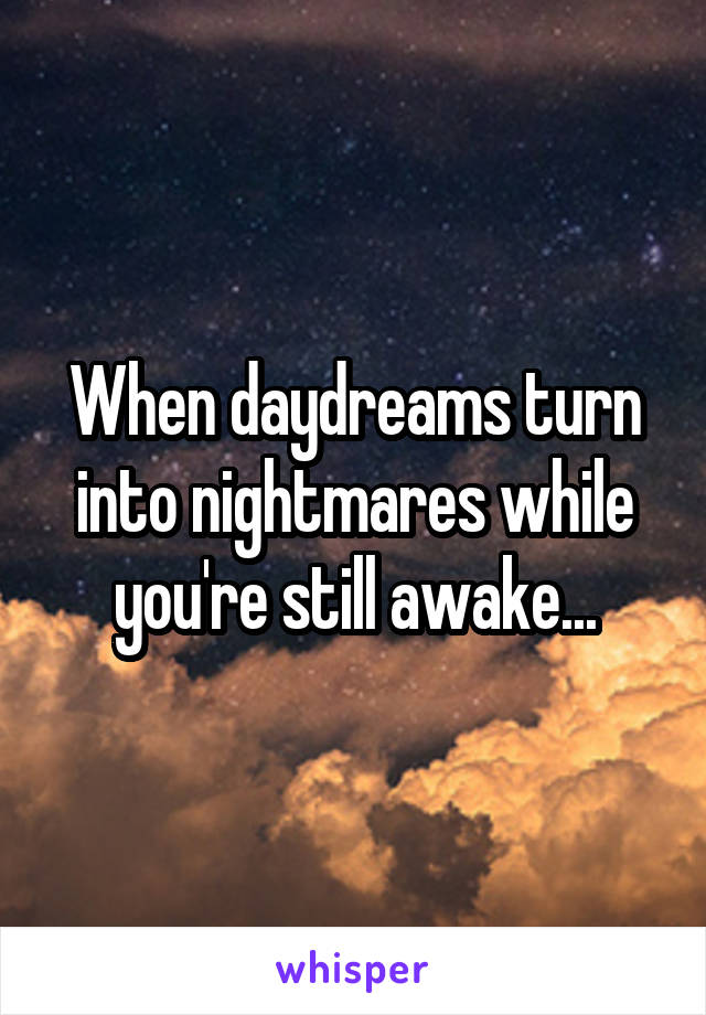 When daydreams turn into nightmares while you're still awake...