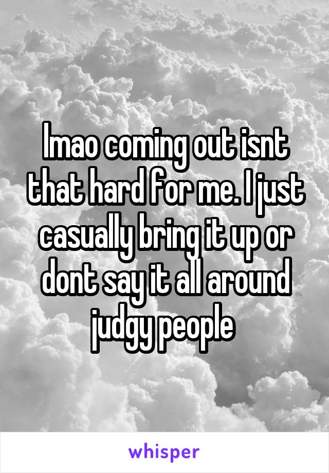 lmao coming out isnt that hard for me. I just casually bring it up or dont say it all around judgy people 