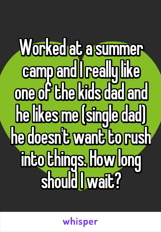 Worked at a summer camp and I really like one of the kids dad and he likes me (single dad) he doesn't want to rush into things. How long should I wait?