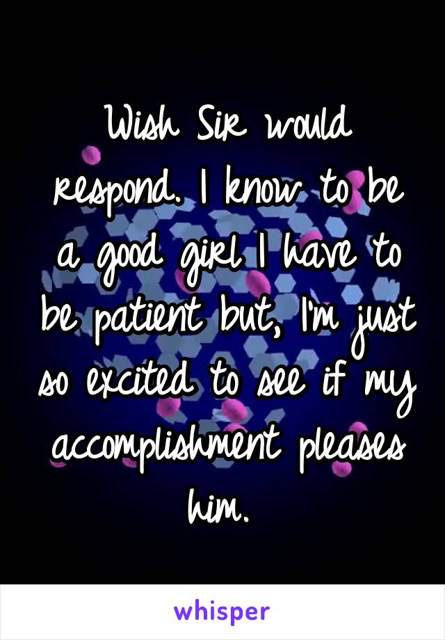 Wish Sir would respond. I know to be a good girl I have to be patient but, I'm just so excited to see if my accomplishment pleases him. 