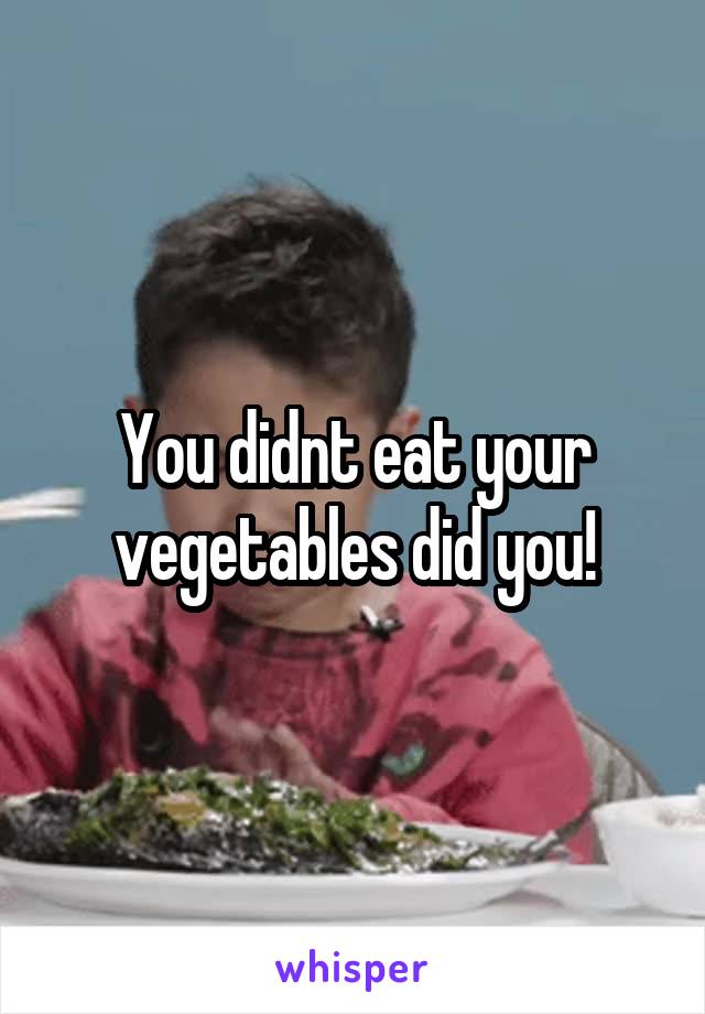 You didnt eat your vegetables did you!