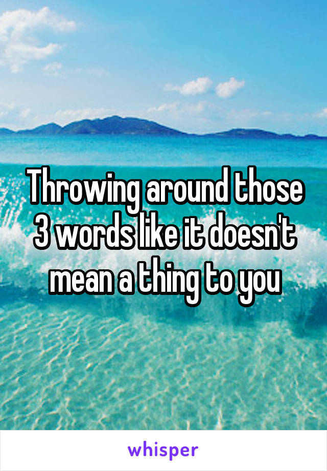 Throwing around those 3 words like it doesn't mean a thing to you