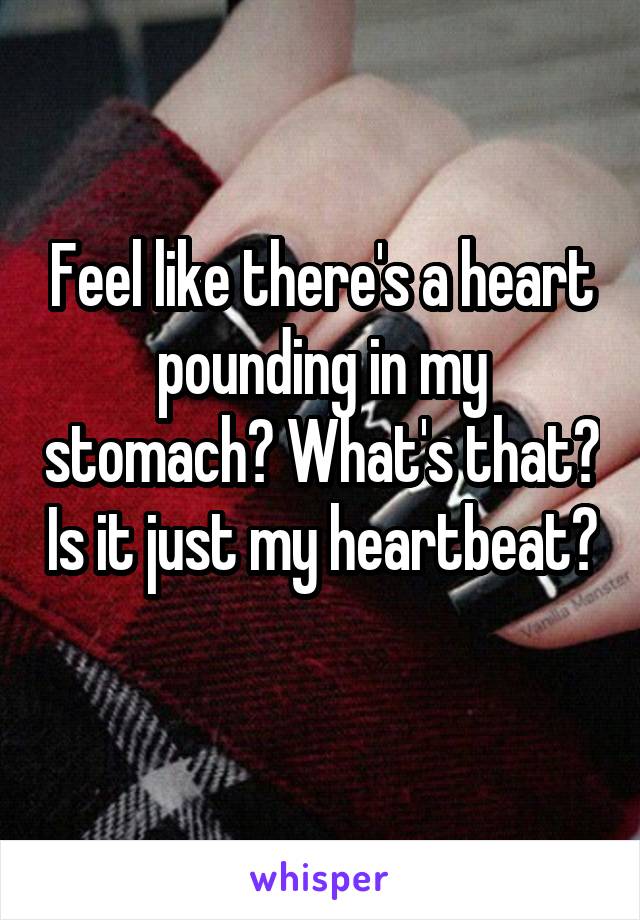 Feel like there's a heart pounding in my stomach? What's that? Is it just my heartbeat? 