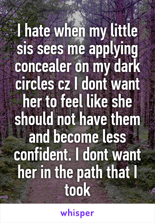 I hate when my little sis sees me applying concealer on my dark circles cz I dont want her to feel like she should not have them and become less confident. I dont want her in the path that I took