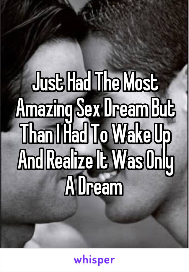 Just Had The Most Amazing Sex Dream But Than I Had To Wake Up And Realize It Was Only A Dream 