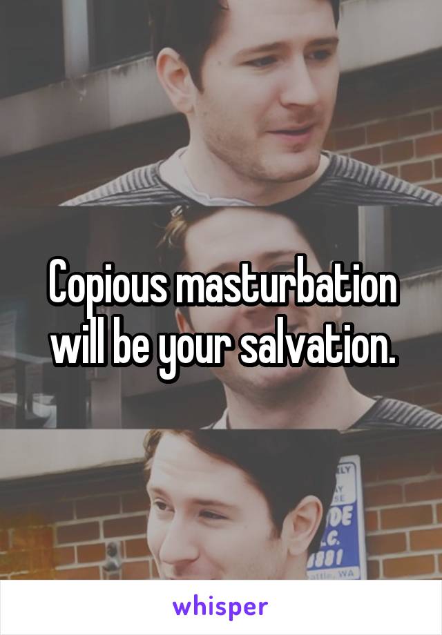 Copious masturbation will be your salvation.