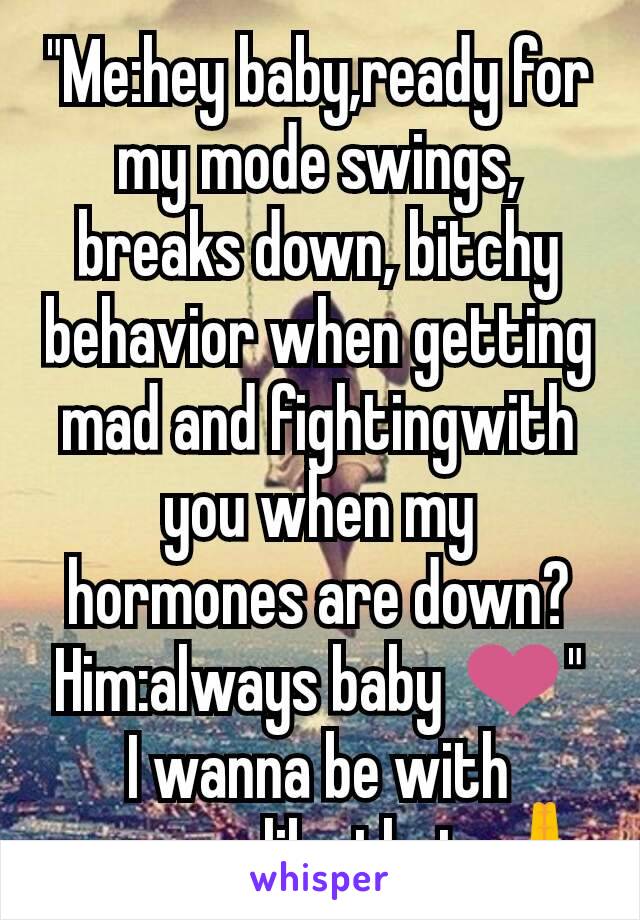 "Me:hey baby,ready for my mode swings, breaks down, bitchy behavior when getting mad and fightingwith you when my hormones are down?
Him:always baby ❤"
I wanna be with someone like that..🙏