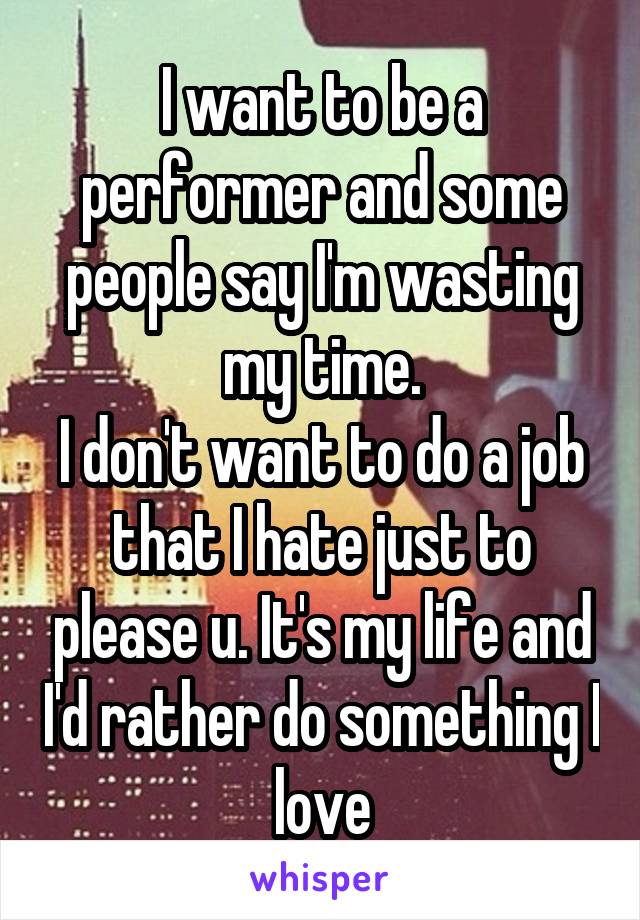 I want to be a performer and some people say I'm wasting my time.
I don't want to do a job that I hate just to please u. It's my life and I'd rather do something I love