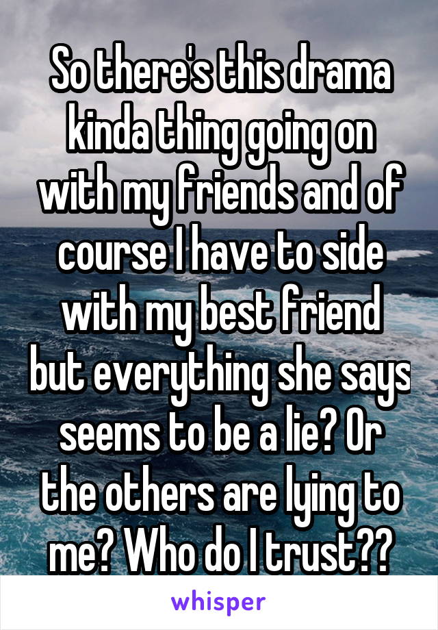 So there's this drama kinda thing going on with my friends and of course I have to side with my best friend but everything she says seems to be a lie? Or the others are lying to me? Who do I trust??