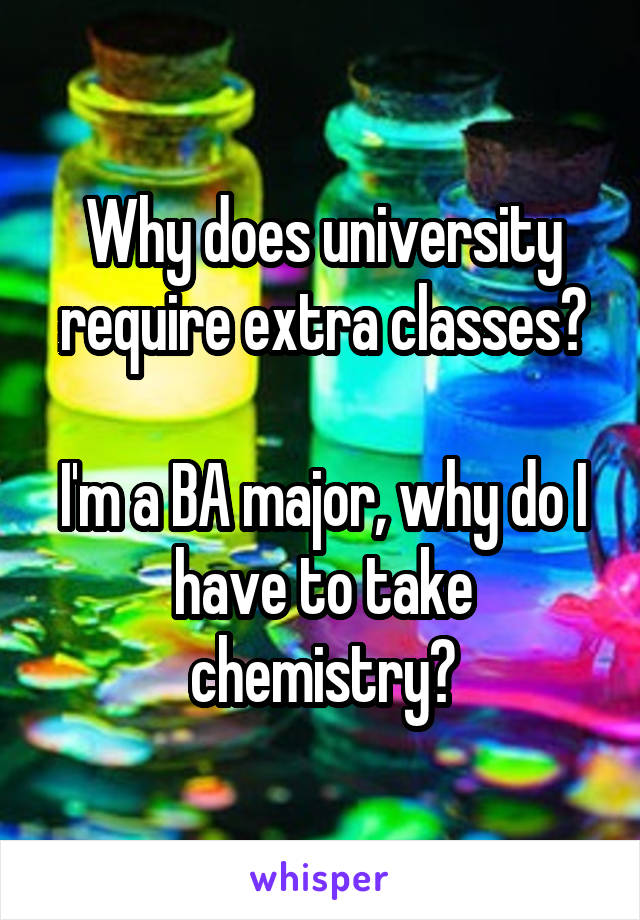 Why does university require extra classes?

I'm a BA major, why do I have to take chemistry?