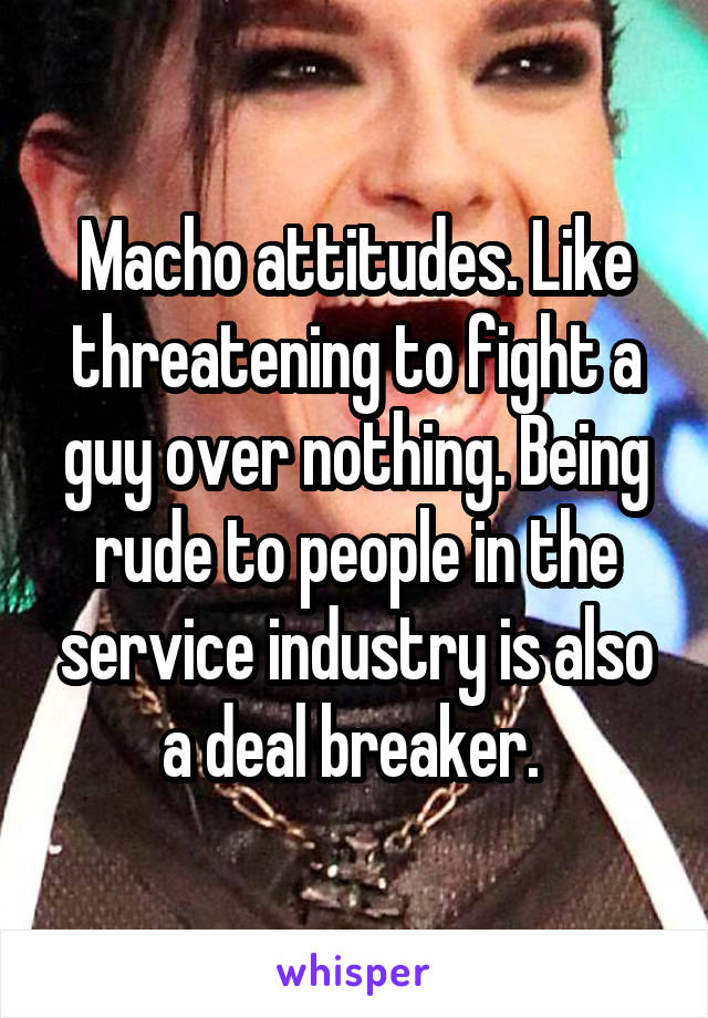 Macho attitudes. Like threatening to fight a guy over nothing. Being rude to people in the service industry is also a deal breaker. 