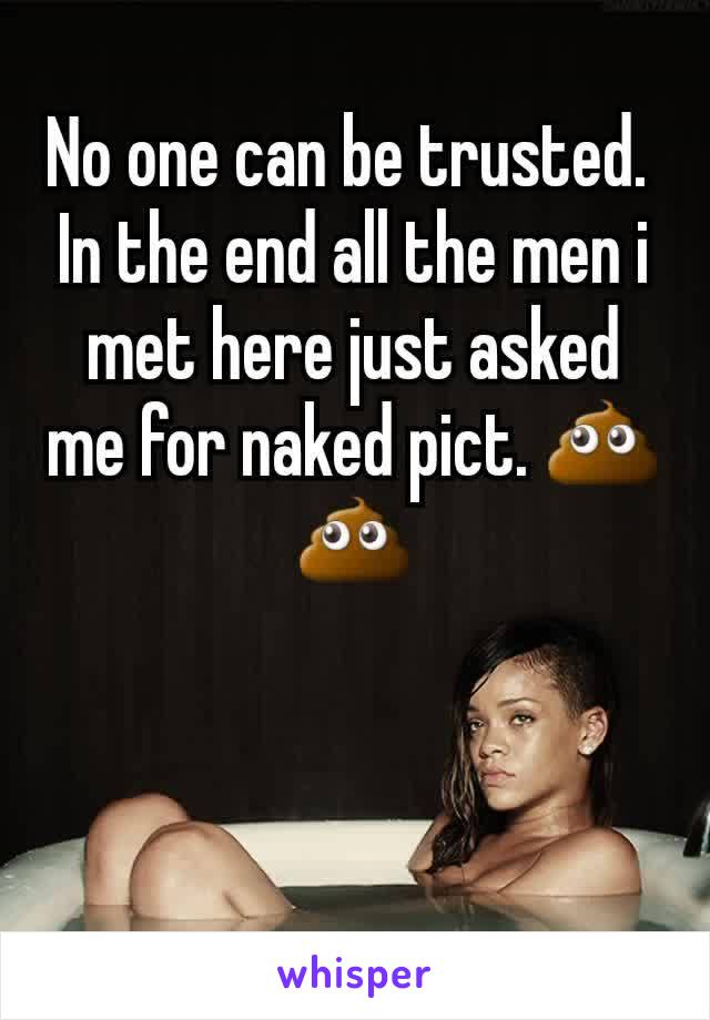 No one can be trusted. 
In the end all the men i met here just asked me for naked pict. 💩💩