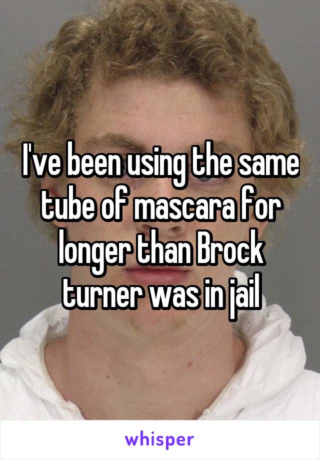 I've been using the same tube of mascara for longer than Brock turner was in jail