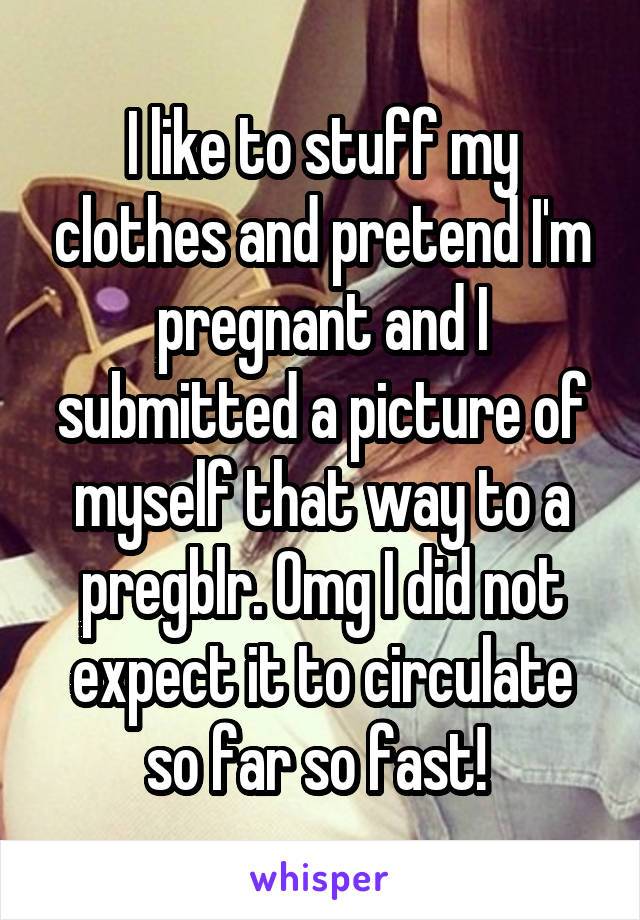 I like to stuff my clothes and pretend I'm pregnant and I submitted a picture of myself that way to a pregblr. Omg I did not expect it to circulate so far so fast! 