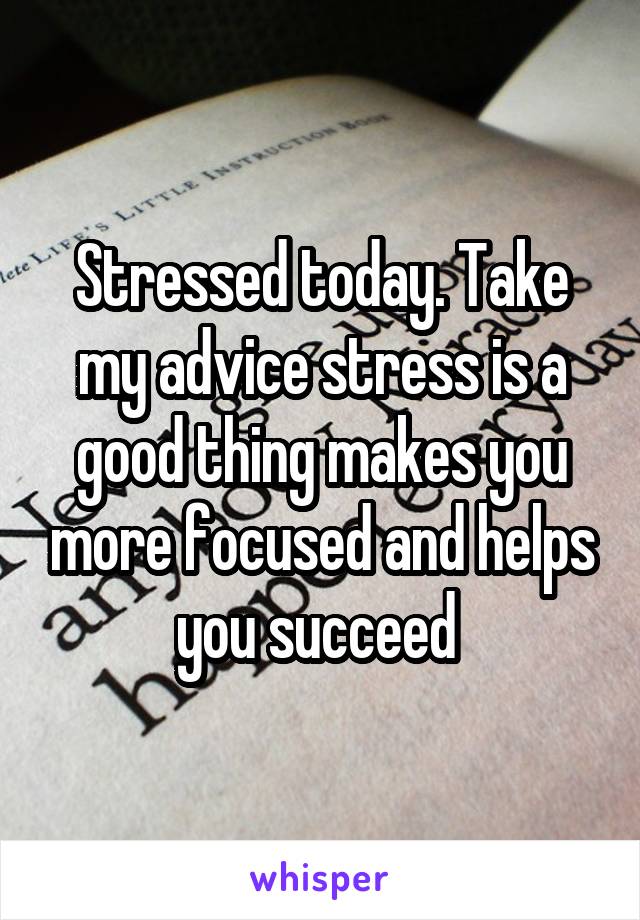 Stressed today. Take my advice stress is a good thing makes you more focused and helps you succeed 