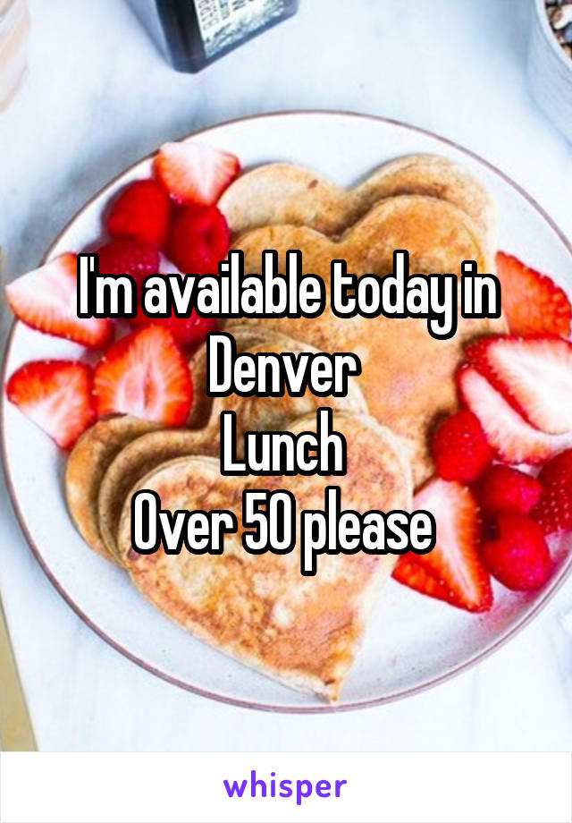 I'm available today in Denver 
Lunch 
Over 50 please 