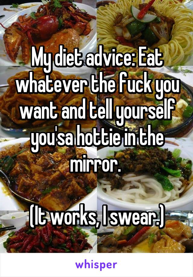 My diet advice: Eat whatever the fuck you want and tell yourself you'sa hottie in the mirror. 

(It works, I swear.)