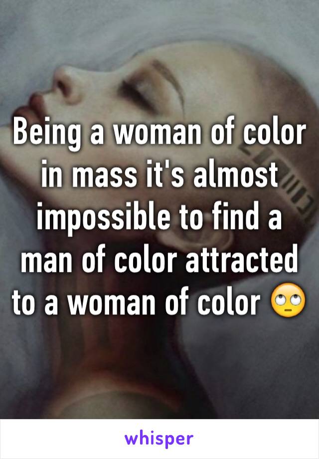 Being a woman of color in mass it's almost impossible to find a man of color attracted to a woman of color 🙄