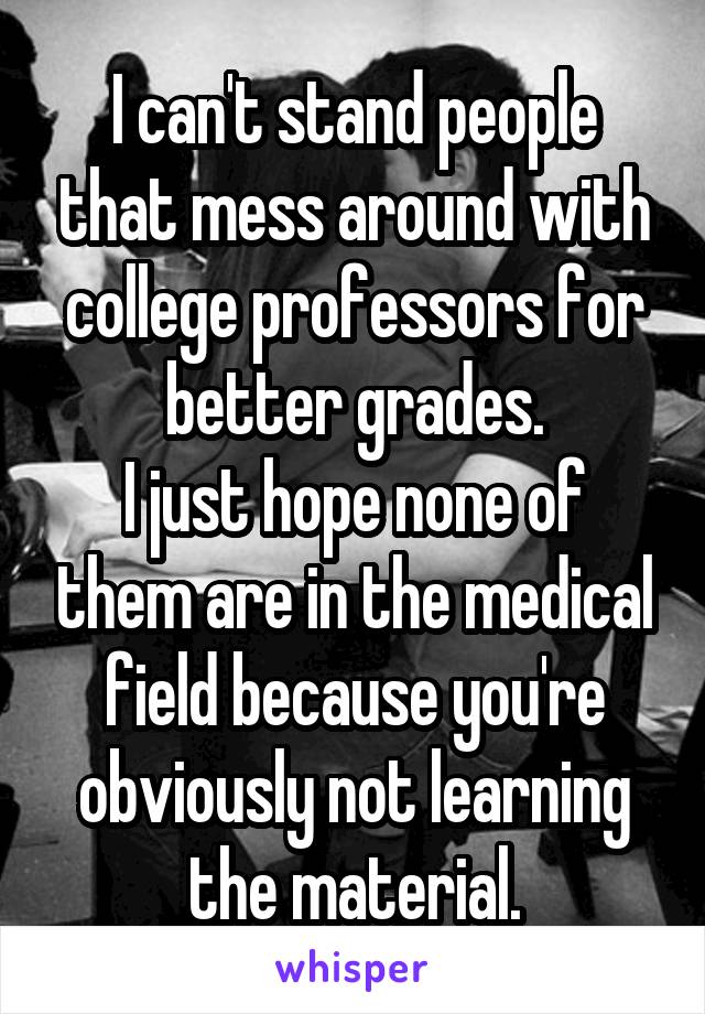 I can't stand people that mess around with college professors for better grades.
I just hope none of them are in the medical field because you're obviously not learning the material.