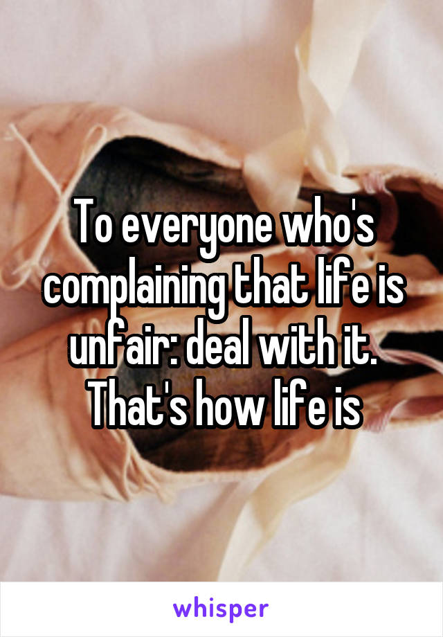 To everyone who's complaining that life is unfair: deal with it.
That's how life is