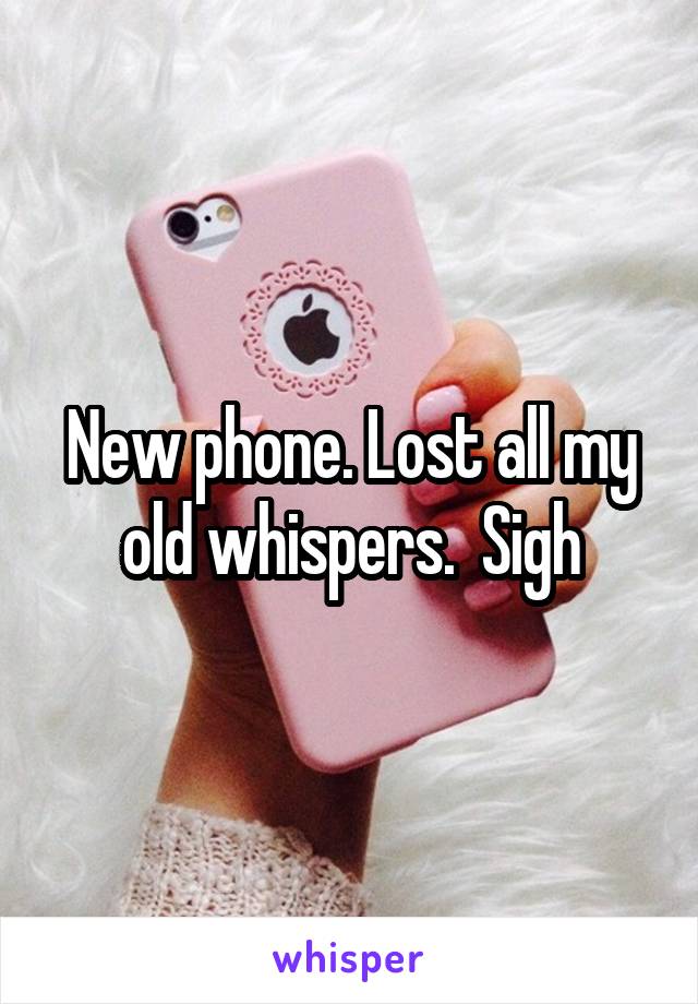 New phone. Lost all my old whispers.  Sigh