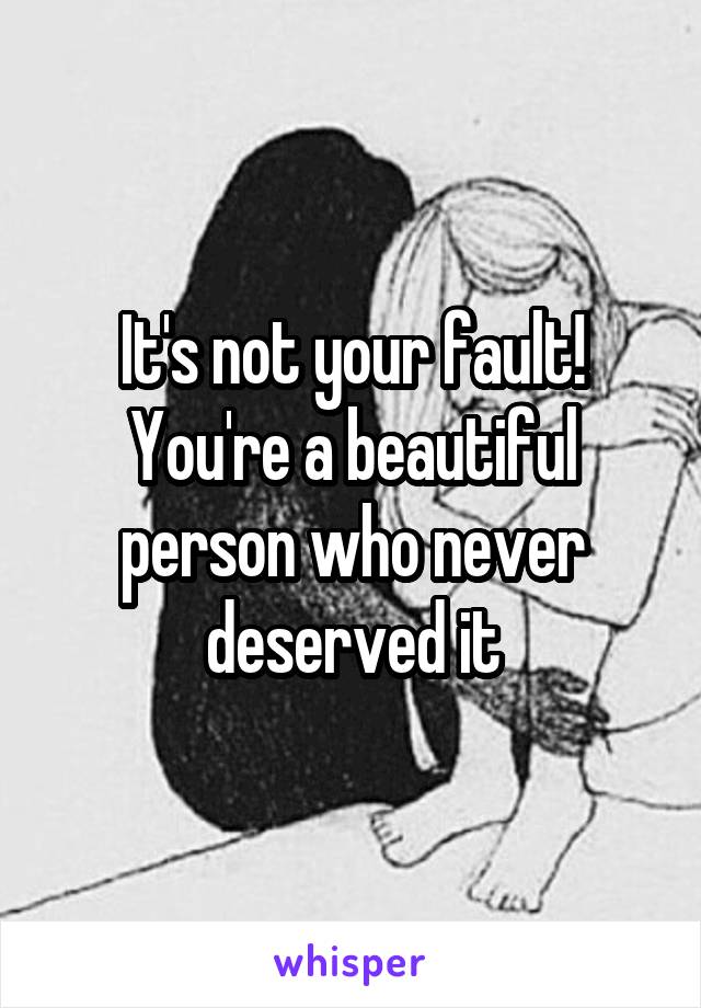 It's not your fault! You're a beautiful person who never deserved it