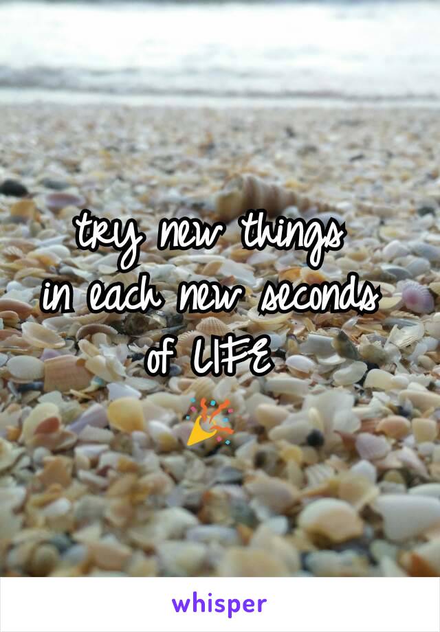 try new things 
in each new seconds 
of LIFE 
🎉 