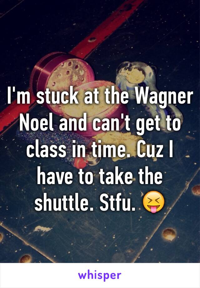 I'm stuck at the Wagner Noel and can't get to class in time. Cuz I have to take the shuttle. Stfu. 😝