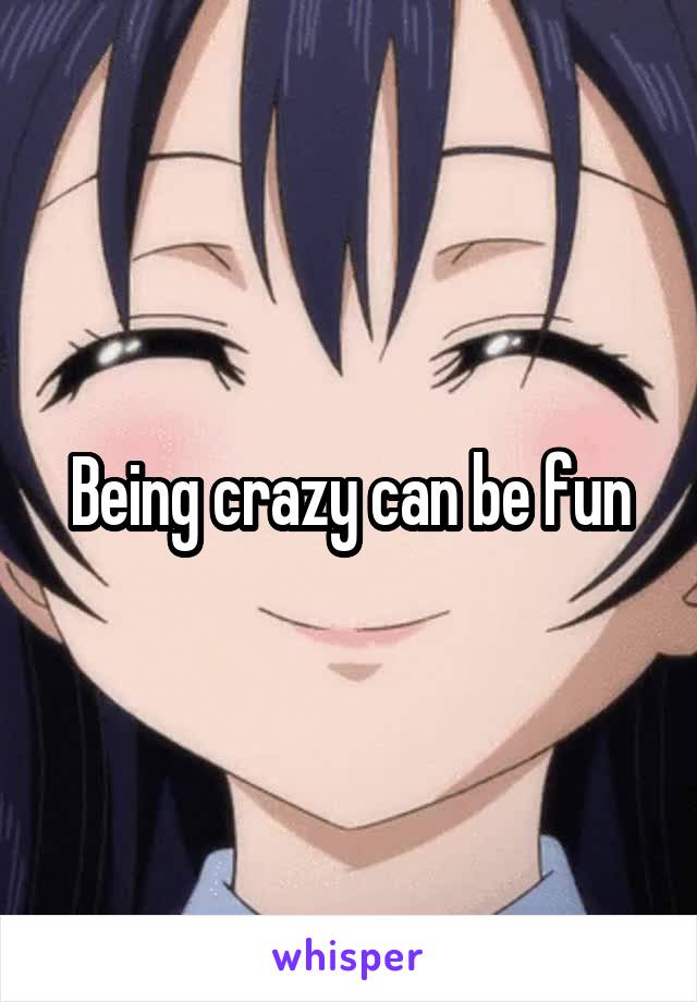 Being crazy can be fun