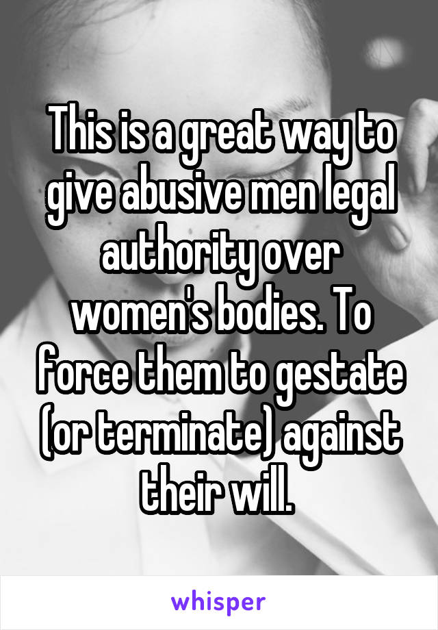 This is a great way to give abusive men legal authority over women's bodies. To force them to gestate (or terminate) against their will. 