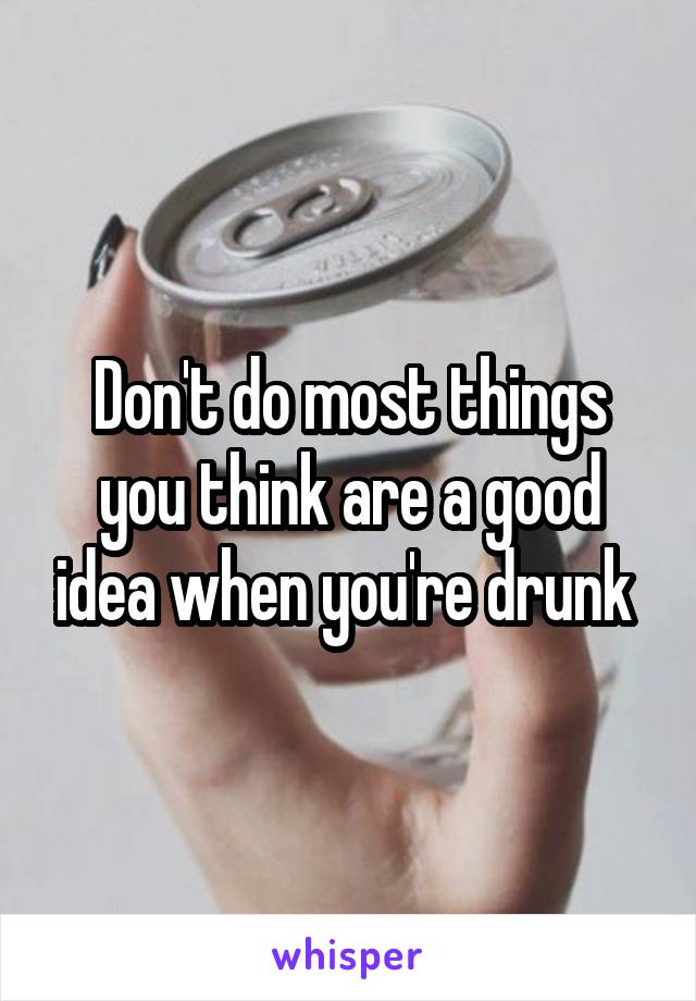 Don't do most things you think are a good idea when you're drunk 