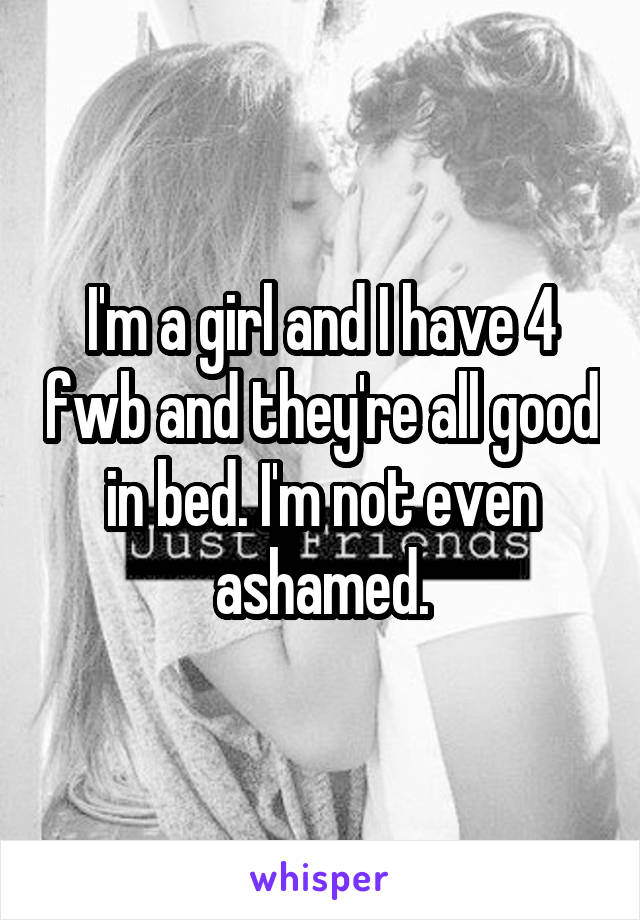 I'm a girl and I have 4 fwb and they're all good in bed. I'm not even ashamed.